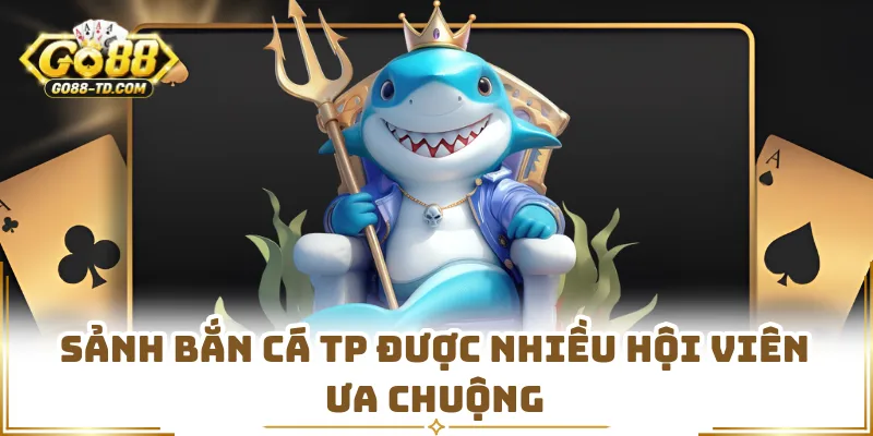 Sảnh Bắn Cá TP Được Nhiều Hội Viên Ưa Chuộng